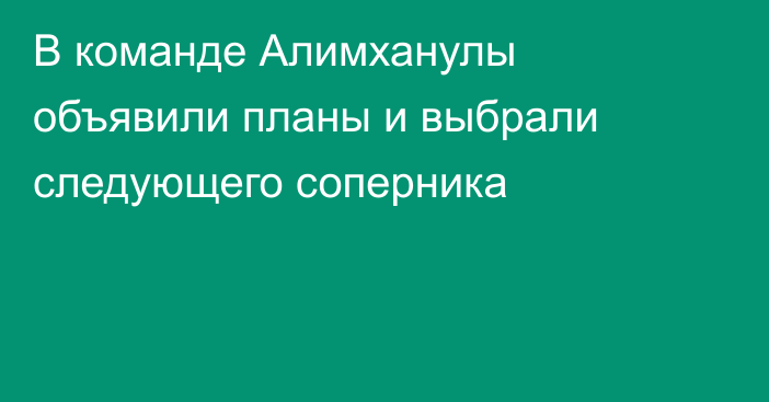 В команде Алимханулы объявили планы и выбрали следующего соперника