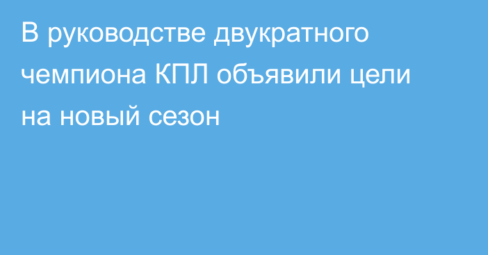 В руководстве двукратного чемпиона КПЛ объявили цели на новый сезон