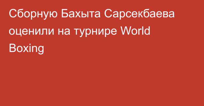 Сборную Бахыта Сарсекбаева оценили на турнире World Boxing