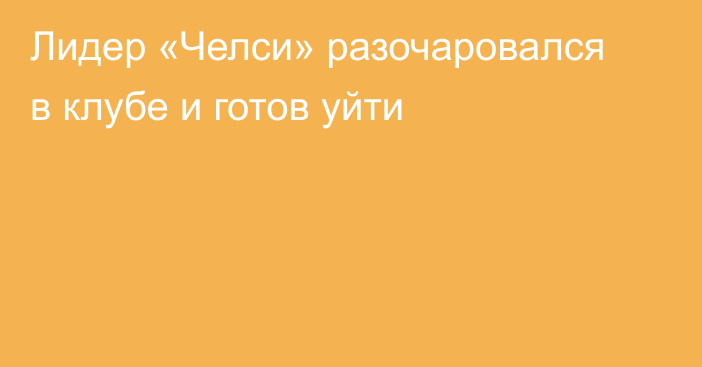 Лидер «Челси» разочаровался в клубе и готов уйти