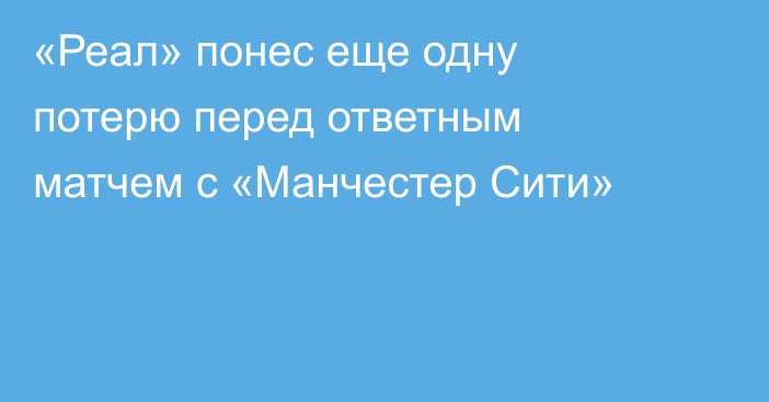 «Реал» понес еще одну потерю перед ответным матчем с «Манчестер Сити»