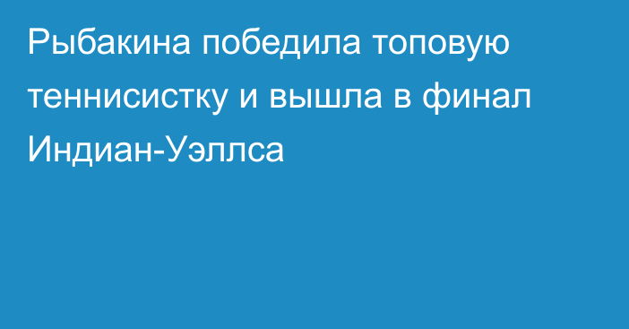 Рыбакина победила топовую теннисистку и вышла в финал Индиан-Уэллса
