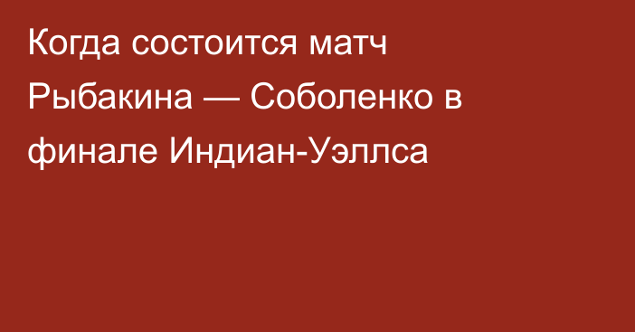 Когда состоится матч Рыбакина — Соболенко в финале Индиан-Уэллса
