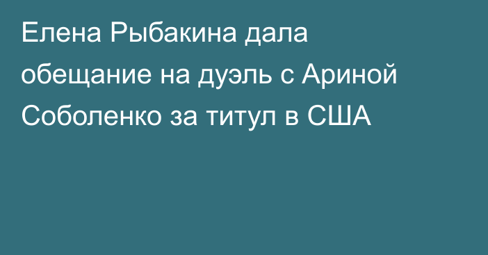 Елена Рыбакина дала обещание на дуэль с Ариной Соболенко за титул в США