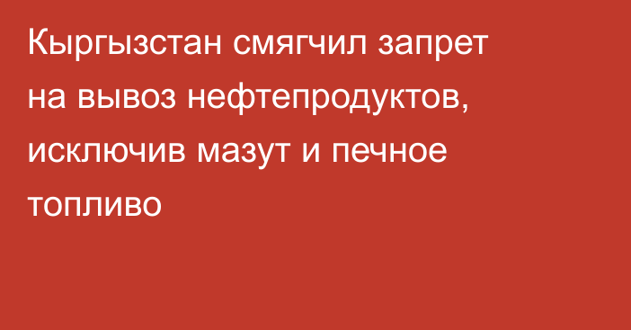 Кыргызстан смягчил запрет на вывоз нефтепродуктов, исключив мазут и печное топливо