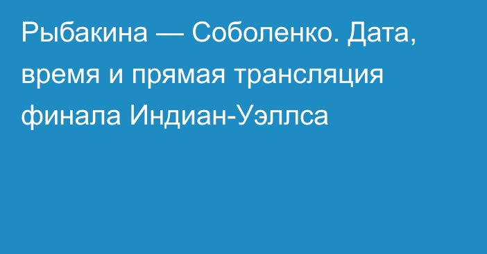 Рыбакина — Соболенко. Дата, время и прямая трансляция финала Индиан-Уэллса