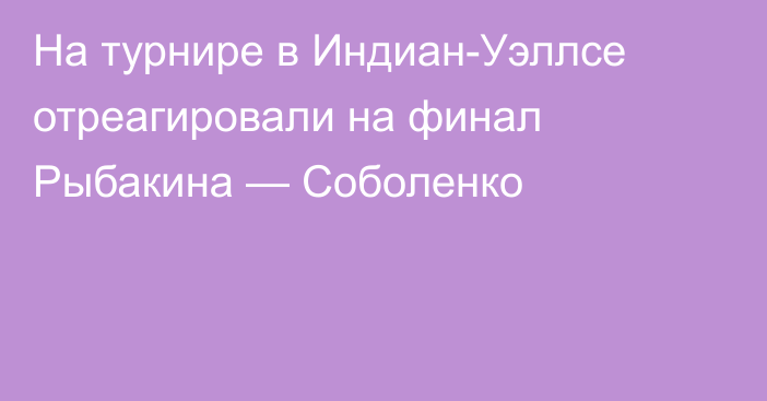 На турнире в Индиан-Уэллсе отреагировали на финал Рыбакина — Соболенко