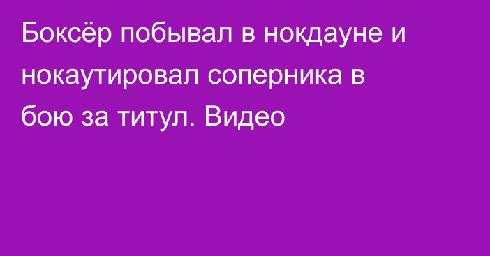 Боксёр побывал в нокдауне и нокаутировал соперника в бою за титул. Видео
