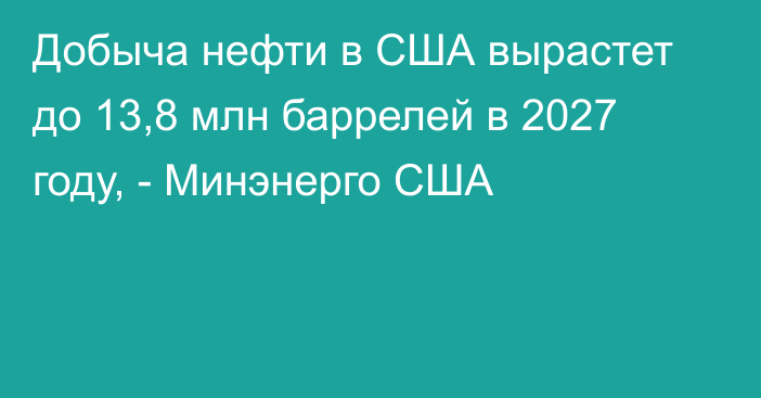 Добыча нефти в США вырастет до 13,8 млн баррелей в 2027 году, - Минэнерго США