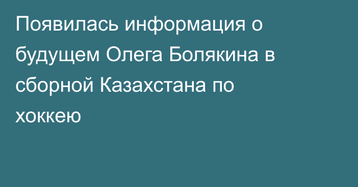 Появилась информация о будущем Олега Болякина в сборной Казахстана по хоккею
