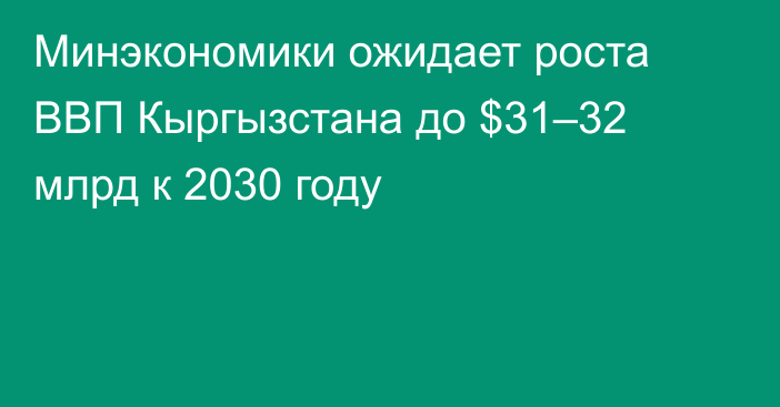 Минэкономики ожидает роста ВВП Кыргызстана до $31–32 млрд к 2030 году