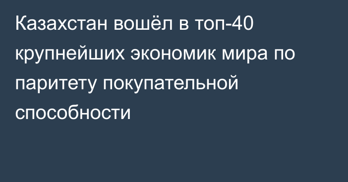 Казахстан вошёл в топ-40 крупнейших экономик мира по паритету покупательной способности
