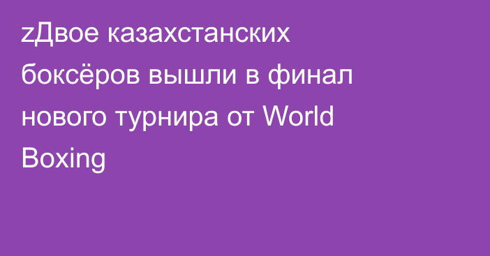 zДвое казахстанских боксёров вышли в финал нового турнира от World Boxing