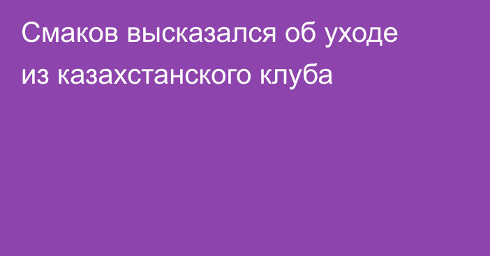 Смаков высказался об уходе из казахстанского клуба