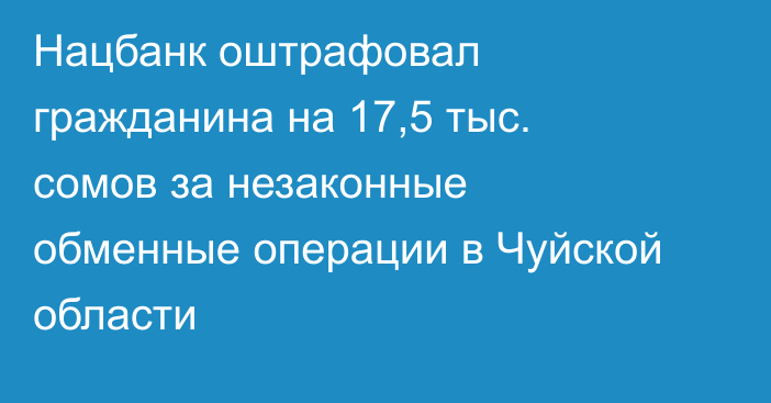 Нацбанк оштрафовал гражданина на 17,5 тыс. сомов за незаконные обменные операции в Чуйской области