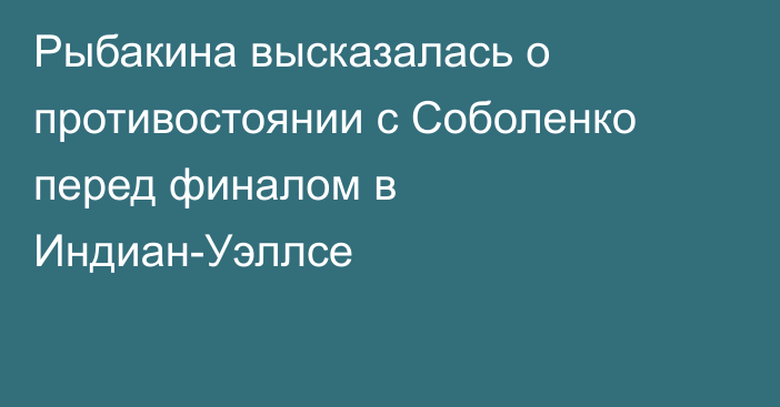 Рыбакина высказалась о противостоянии с Соболенко перед финалом в Индиан-Уэллсе