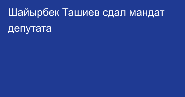 Шайырбек Ташиев сдал мандат депутата