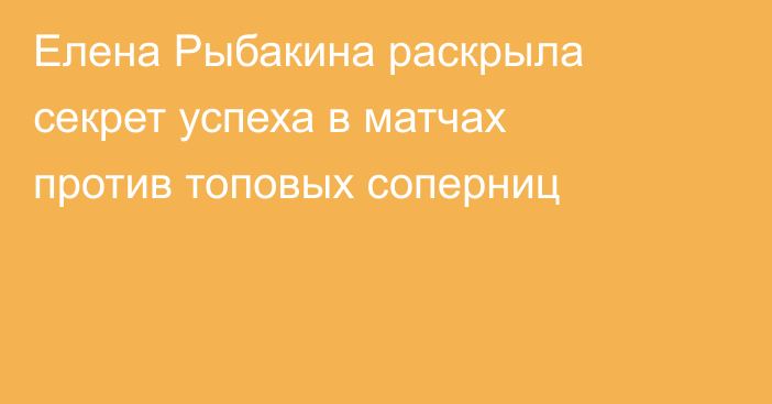 Елена Рыбакина раскрыла секрет успеха в матчах против топовых соперниц