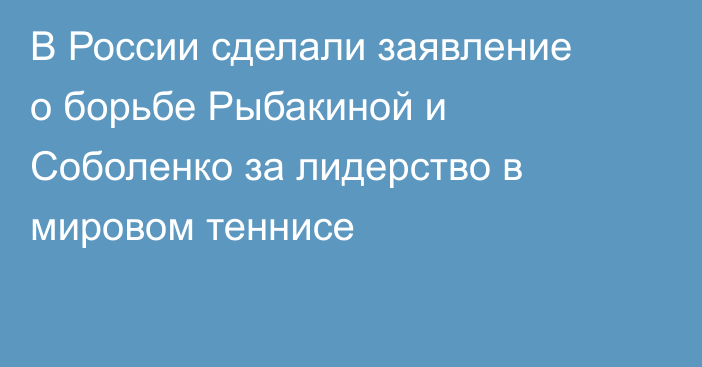 В России сделали заявление о борьбе Рыбакиной и Соболенко за лидерство в мировом теннисе