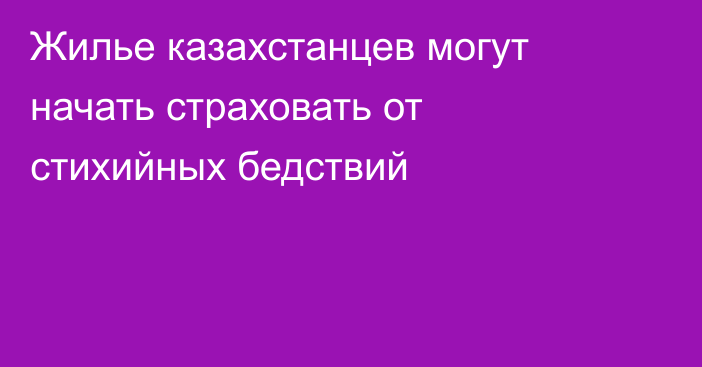 Жилье казахстанцев могут начать страховать от стихийных бедствий