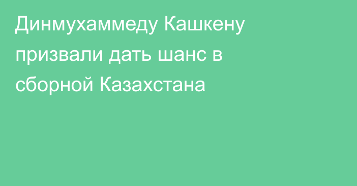 Динмухаммеду Кашкену призвали дать шанс в сборной Казахстана