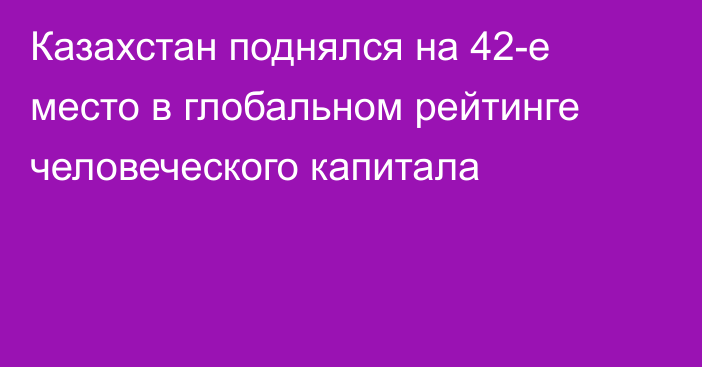 Казахстан поднялся на 42-е место в глобальном рейтинге человеческого капитала