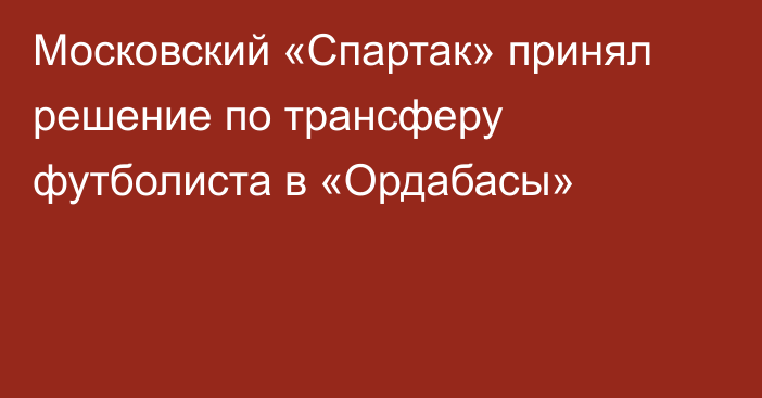 Московский «Спартак» принял решение по трансферу футболиста в «Ордабасы»