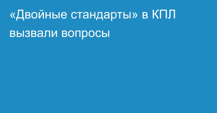 «Двойные стандарты» в КПЛ вызвали вопросы