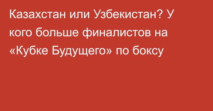 Казахстан или Узбекистан? У кого больше финалистов на «Кубке Будущего» по боксу
