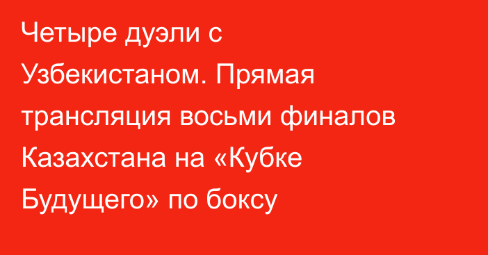 Четыре дуэли с Узбекистаном. Прямая трансляция восьми финалов Казахстана на «Кубке Будущего» по боксу