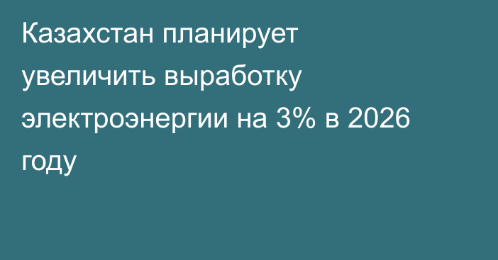 Казахстан планирует увеличить выработку электроэнергии на 3% в 2026 году