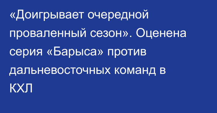 «Доигрывает очередной проваленный сезон». Оценена серия «Барыса» против дальневосточных команд в КХЛ