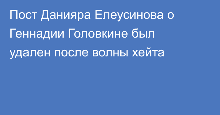 Пост Данияра Елеусинова о Геннадии Головкине был удален после волны хейта