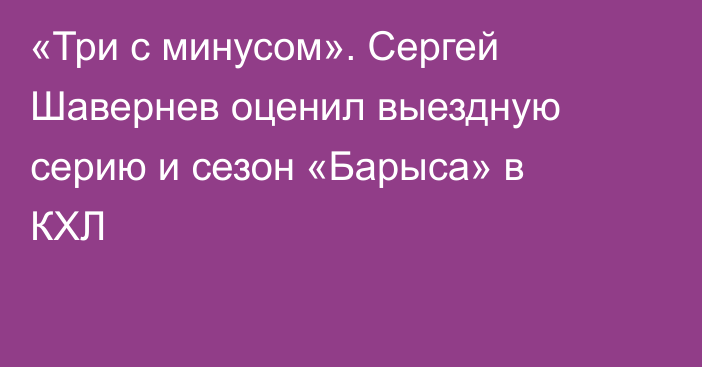 «Три с минусом». Сергей Шавернев оценил выездную серию и сезон «Барыса» в КХЛ