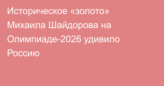 Историческое «золото» Михаила Шайдорова на Олимпиаде-2026 удивило Россию