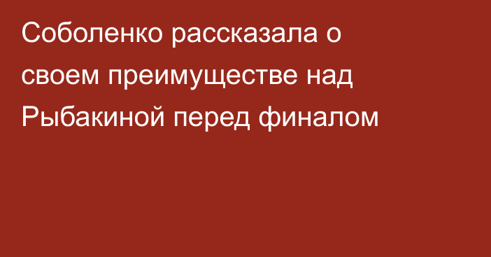 Соболенко рассказала о своем преимуществе над Рыбакиной перед финалом