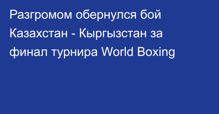 Разгромом обернулся бой Казахстан - Кыргызстан за финал турнира World Boxing