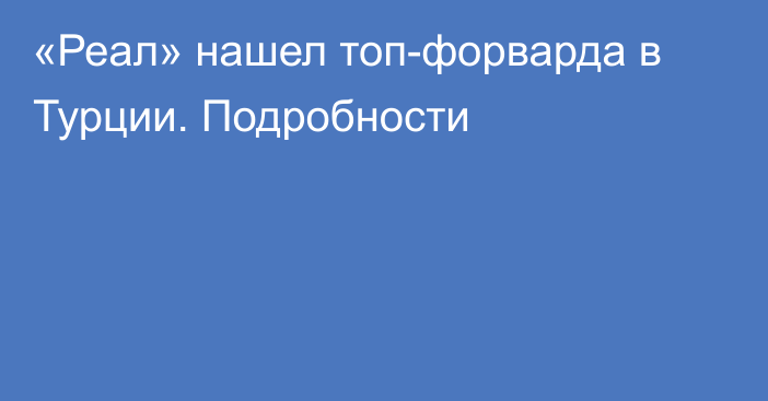 «Реал» нашел топ-форварда в Турции. Подробности