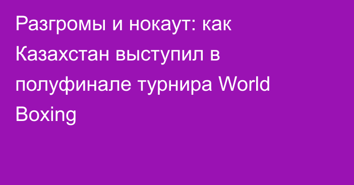 Разгромы и нокаут: как Казахстан выступил в полуфинале турнира World Boxing