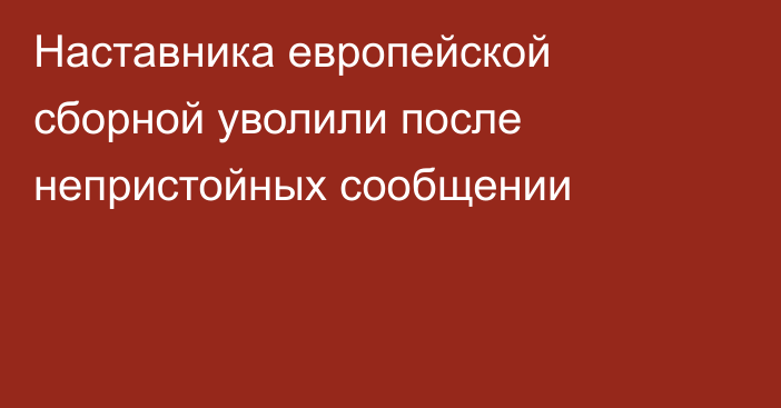 Наставника европейской сборной уволили после непристойных сообщении