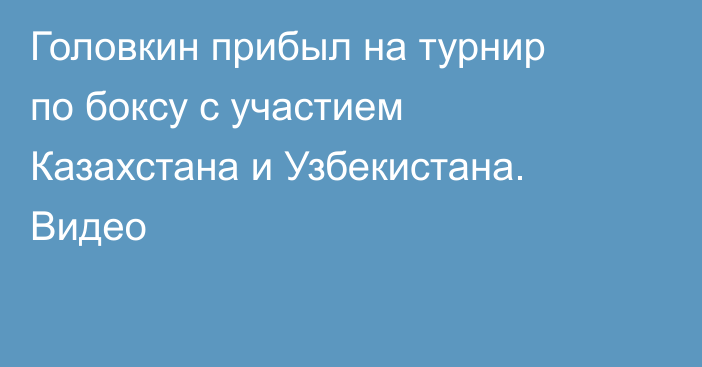 Головкин прибыл на турнир по боксу с участием Казахстана и Узбекистана. Видео