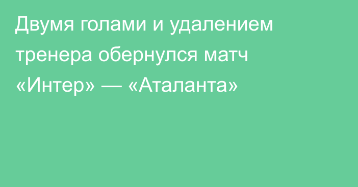 Двумя голами и удалением тренера обернулся матч «Интер» — «Аталанта»