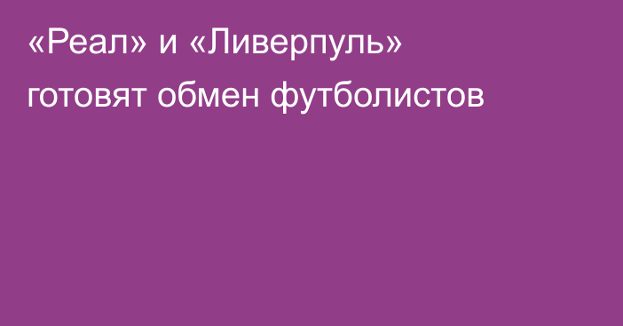 «Реал» и «Ливерпуль» готовят обмен футболистов