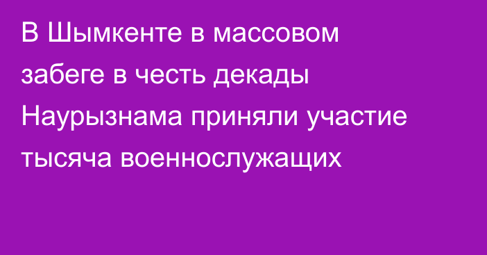 В Шымкенте в массовом забеге в честь декады Наурызнама приняли участие тысяча военнослужащих