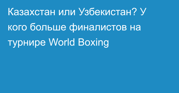 Казахстан или Узбекистан? У кого больше финалистов на турнире World Boxing