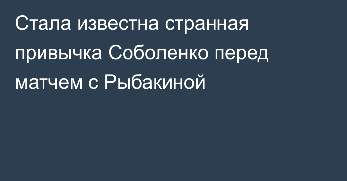 Стала известна странная привычка Соболенко перед матчем с Рыбакиной