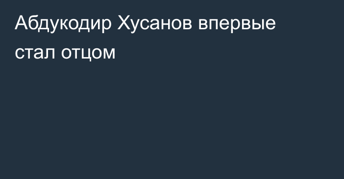 Абдукодир Хусанов впервые стал отцом