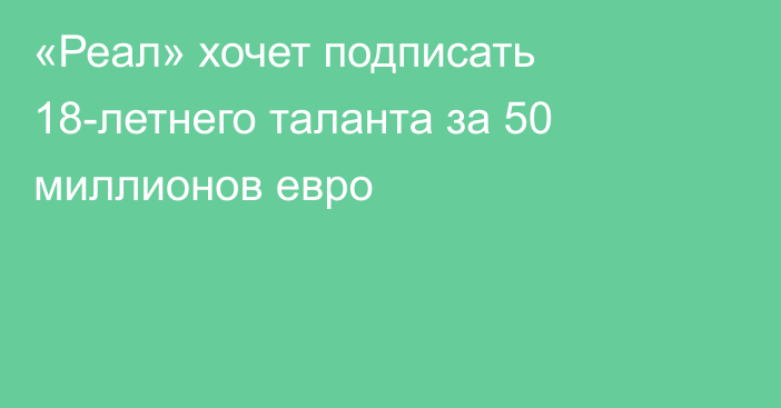«Реал» хочет подписать 18-летнего таланта за 50 миллионов евро