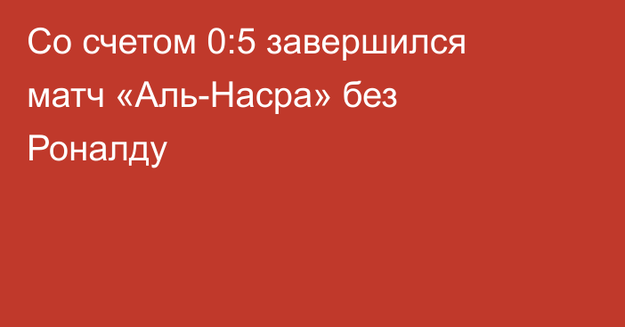 Со счетом 0:5 завершился матч «Аль-Насра» без Роналду