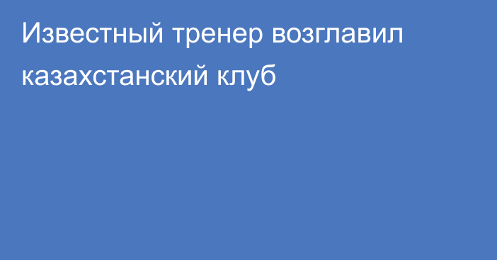Известный тренер возглавил казахстанский клуб